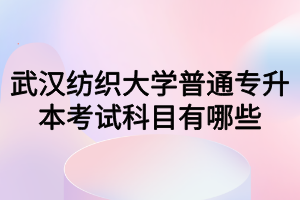 武漢紡織大學普通專升本考試科目有哪些？