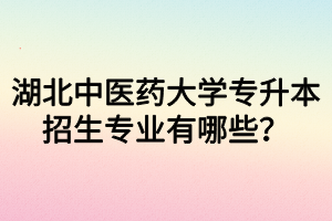 湖北中醫(yī)藥大學(xué)專升本招生專業(yè)有哪些？