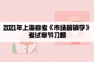 2021年上海自考《市場營銷學》考試章節(jié)習題