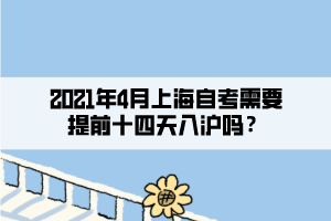 2021年4月上海自考需要提前十四天入滬嗎？