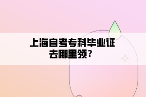 上海自考?？飘厴I(yè)證去哪里領(lǐng)？