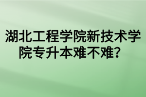 湖北工程學(xué)院新技術(shù)學(xué)院專升本難不難？