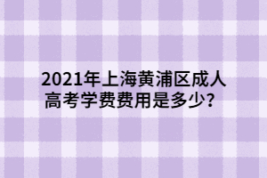 2021年上海黃浦區(qū)成人高考學(xué)費(fèi)費(fèi)用是多少？