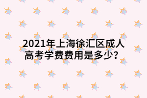 2021年上海徐匯區(qū)成人高考學(xué)費(fèi)費(fèi)用是多少？