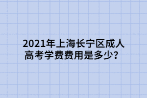 2021年上海長寧區(qū)成人高考學(xué)費費用是多少？