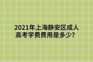 2021年上海靜安區(qū)成人高考學費費用是多少？