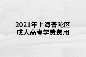 2021年上海普陀區(qū)成人高考學費費用