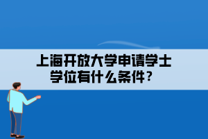 上海開放大學(xué)申請學(xué)士學(xué)位有什么條件？