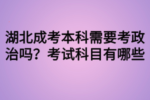 湖北成考本科需要考政治嗎？考試科目有哪些