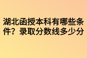 湖北函授本科有哪些條件？錄取分數(shù)線多少分