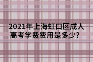 2021年上海虹口區(qū)成人高考學(xué)費(fèi)費(fèi)用是多少？