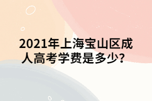 2021年上海寶山區(qū)成人高考學(xué)費是多少？