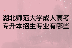 湖北師范大學(xué)成人高考專升本招生專業(yè)有哪些