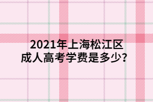 2021年上海松江區(qū)成人高考學(xué)費(fèi)是多少？