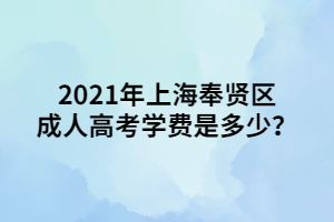 2021年上海奉賢區(qū)成人高考學(xué)費(fèi)是多少？