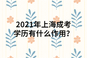 2021年上海成考學(xué)歷有什么作用？