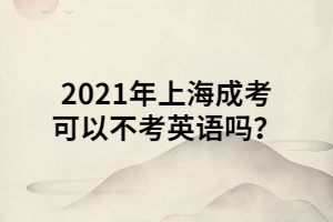 2021年上海成考可以不考英語(yǔ)嗎？ (1)