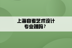 上海自考藝術(shù)設(shè)計專業(yè)難嗎？