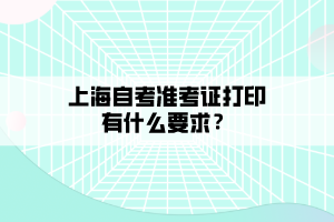 上海自考準(zhǔn)考證打印有什么要求？