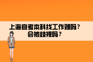 上海自考本科找工作難嗎？會(huì)被歧視嗎？