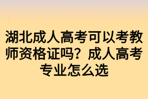 湖北成人高考可以考教師資格證嗎？成人高考專業(yè)怎么選