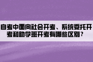 自考中面向社會(huì)開考、系統(tǒng)委托開考和助學(xué)班開考有哪些區(qū)別？