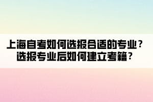 上海自考如何選報合適的專業(yè)？選報專業(yè)后如何建立考籍？