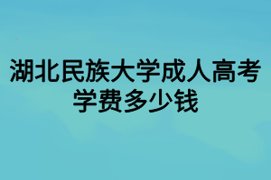 湖北民族大學成人高考學費多少錢