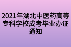 2021年湖北中醫(yī)藥高等?？茖W(xué)校成考畢業(yè)辦證通知