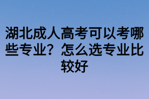 湖北成人高考可以考哪些專(zhuān)業(yè)？怎么選專(zhuān)業(yè)比較好