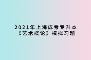 2021年上海成考專(zhuān)升本《藝術(shù)概論》模擬習(xí)題 (3)