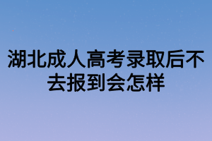 湖北成人高考錄取后不去報(bào)到會怎樣