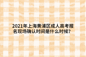 2021年上海黃浦區(qū)成人高考報名現(xiàn)場確認(rèn)時間是什么時候？