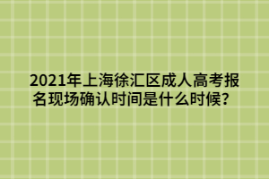 2021年上海徐匯區(qū)成人高考報名現(xiàn)場確認時間是什么時候？