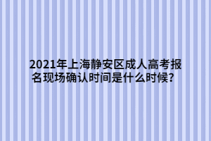 2021年上海靜安區(qū)成人高考報(bào)名現(xiàn)場(chǎng)確認(rèn)時(shí)間是什么時(shí)候？