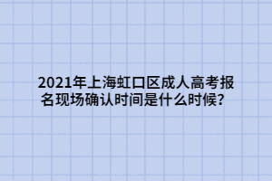 2021年上海虹口區(qū)成人高考報名現(xiàn)場確認(rèn)時間是什么時候？