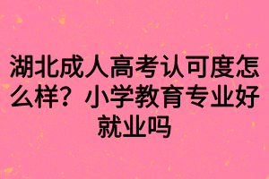 湖北成人高考認(rèn)可度怎么樣？小學(xué)教育專業(yè)好就業(yè)嗎