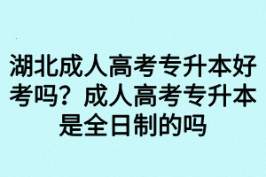 湖北成人高考專升本好考嗎？成人高考專升本是全日制的嗎