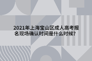 2021年上海寶山區(qū)成人高考報名現(xiàn)場確認時間是什么時候？