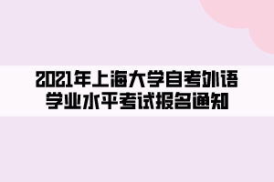 2021年上海大學(xué)自考外語學(xué)業(yè)水平考試報名通知