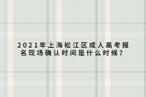 2021年上海松江區(qū)成人高考報名現(xiàn)場確認時間是什么時候？