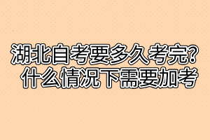 湖北自考要多久考完？什么情況下需要加考