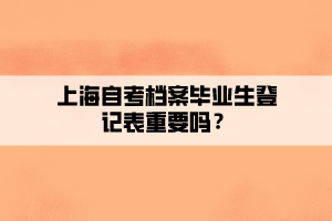 上海自考檔案畢業(yè)生登記表重要嗎？