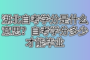 湖北自考學(xué)分是什么意思？自考學(xué)分多少才能畢業(yè)