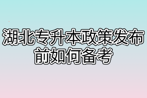 湖北專升本政策發(fā)布前如何備考