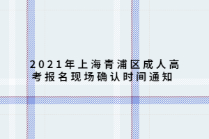 2021年上海青浦區(qū)成人高考報(bào)名現(xiàn)場確認(rèn)時間通知