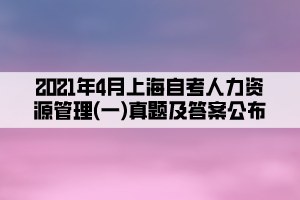 2021年4月上海自考人力資源管理(一)真題及答案公布