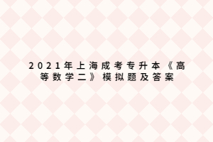 2021年上海成考專升本《高等數(shù)學二》模擬題及答案 (4)