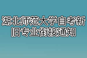 湖北師范大學自考新舊專業(yè)銜接通知