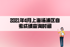 2021年4月上海楊浦區(qū)自考成績(jī)查詢時(shí)間